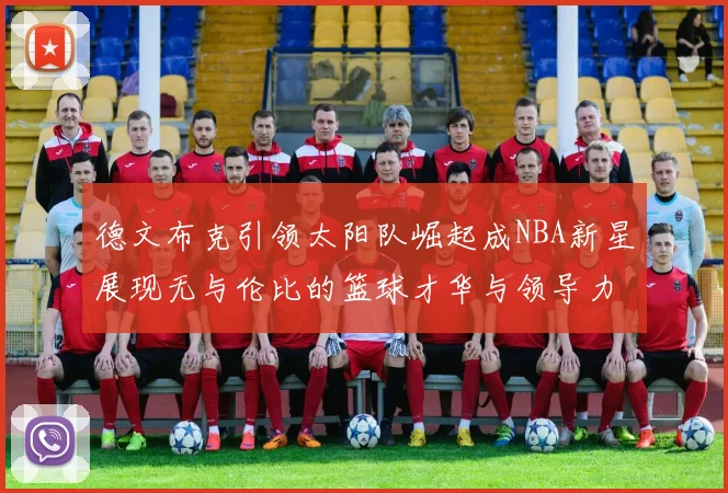 德文布克引领太阳队崛起成NBA新星展现无与伦比的篮球才华与领导力