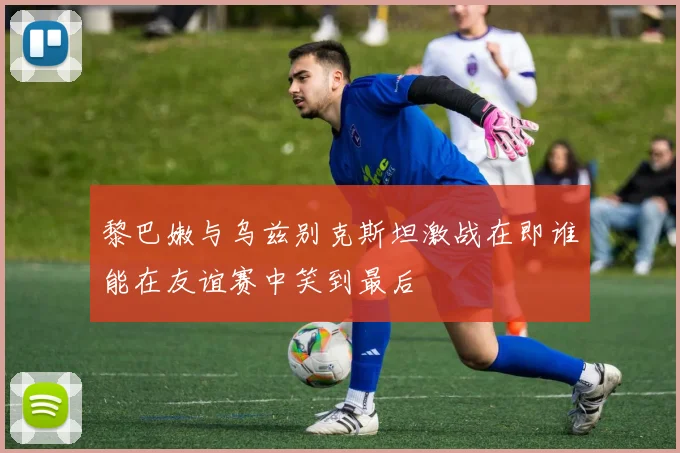 黎巴嫩与乌兹别克斯坦激战在即谁能在友谊赛中笑到最后