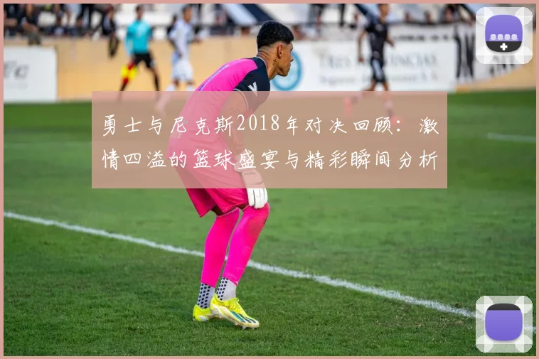 勇士与尼克斯2018年对决回顾：激情四溢的篮球盛宴与精彩瞬间分析