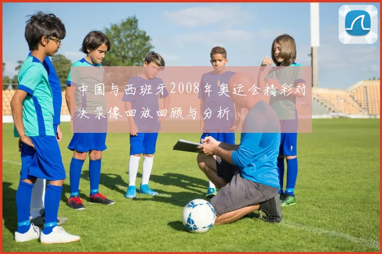 中国与西班牙2008年奥运会精彩对决录像回放回顾与分析