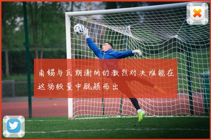 南锡与瓦朗谢纳的激烈对决谁能在这场较量中脱颖而出