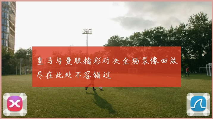 皇马与曼联精彩对决全场录像回放尽在此处不容错过