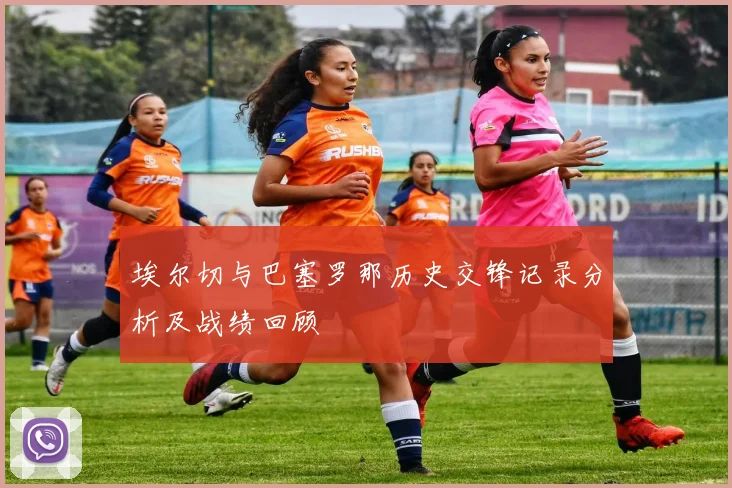 埃尔切与巴塞罗那历史交锋记录分析及战绩回顾