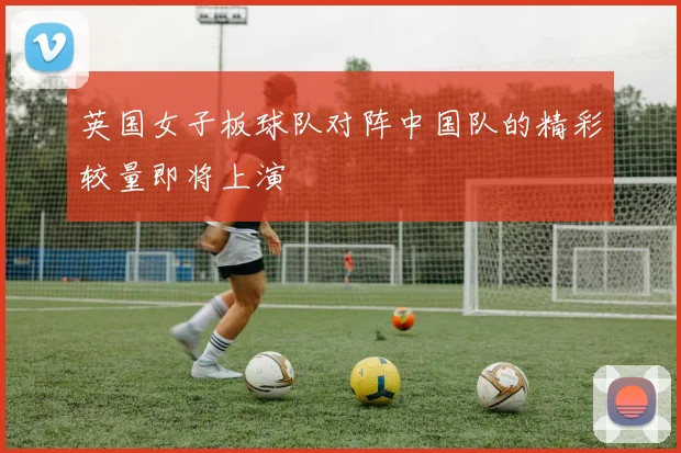 英国女子板球队对阵中国队的精彩较量即将上演