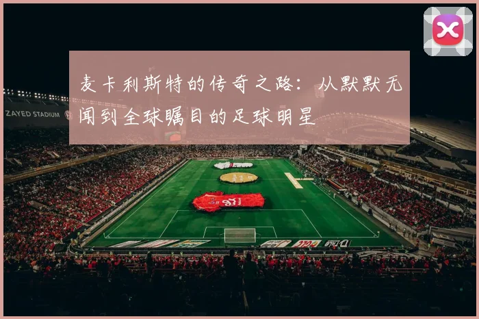麦卡利斯特的传奇之路：从默默无闻到全球瞩目的足球明星