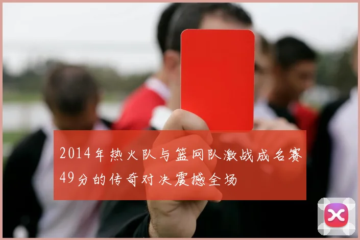 2014年热火队与篮网队激战成名赛49分的传奇对决震撼全场