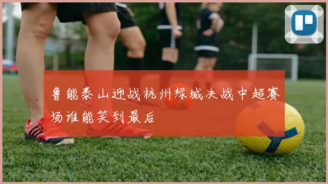 鲁能泰山迎战杭州绿城决战中超赛场谁能笑到最后
