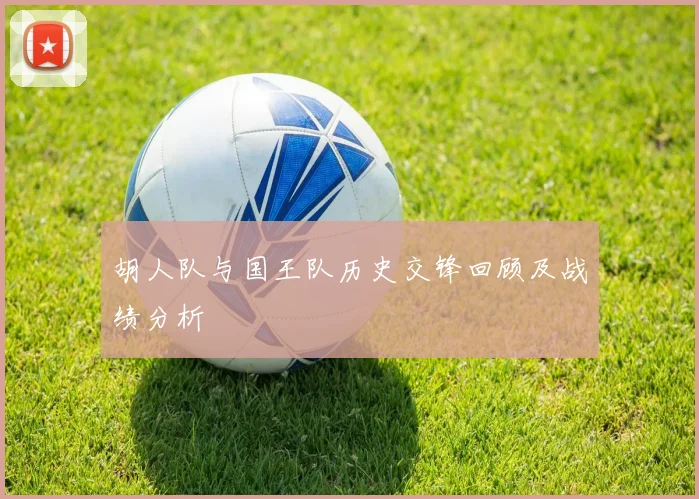 胡人队与国王队历史交锋回顾及战绩分析