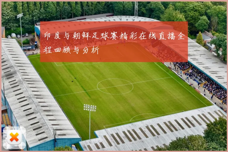 印度与朝鲜足球赛精彩在线直播全程回顾与分析