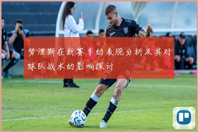 努涅斯在新赛季的表现分析及其对球队战术的影响探讨