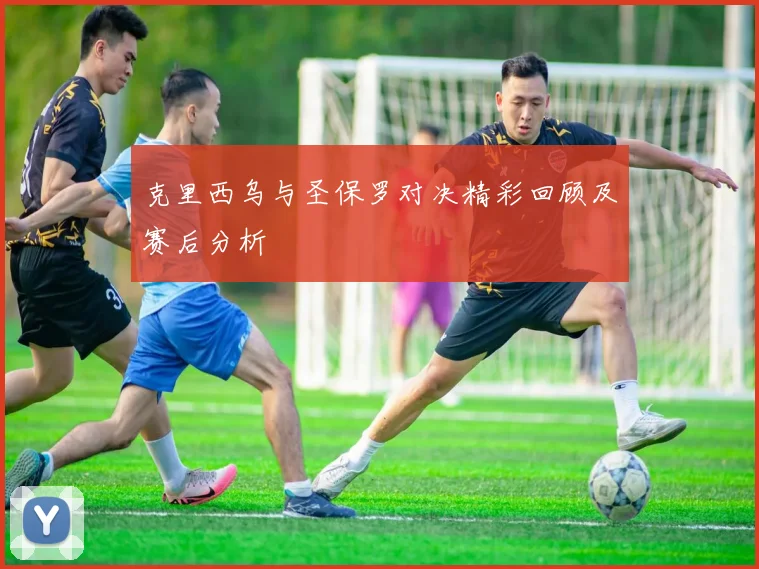 克里西乌与圣保罗对决精彩回顾及赛后分析