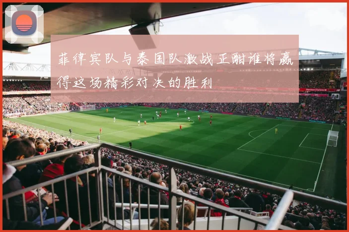 菲律宾队与泰国队激战正酣谁将赢得这场精彩对决的胜利
