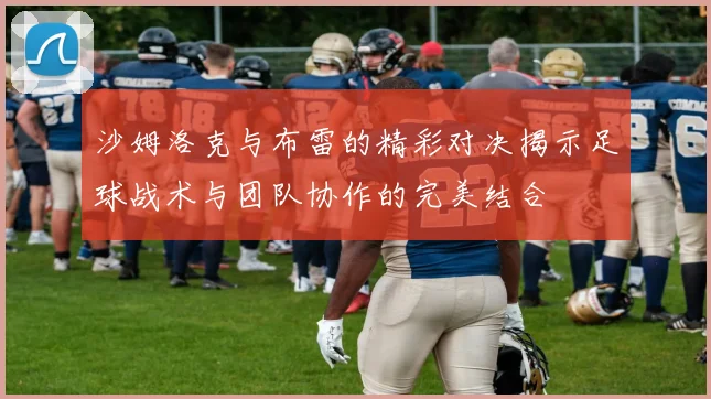 沙姆洛克与布雷的精彩对决揭示足球战术与团队协作的完美结合