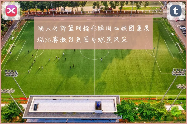 湖人对阵篮网精彩瞬间回顾图集展现比赛激烈氛围与球星风采