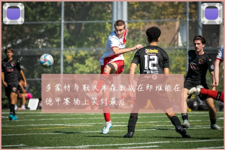 多蒙特与勒沃库森激战在即谁能在德甲赛场上笑到最后